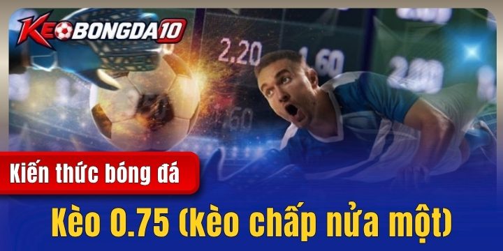 keo 0.75 2026 Kèo 0.75 (kèo chấp nửa một) – Hình thức cá độ giúp đổi vận cực tốt