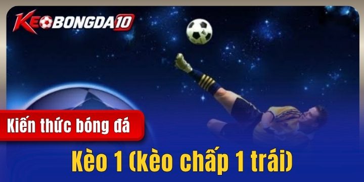 Kèo 1 (kèo chấp 1 trái) – Những điều quan trọng cược thủ cần biết
