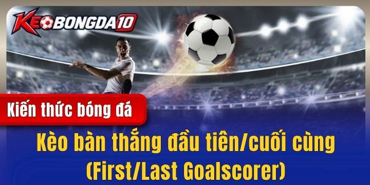 Kèo bàn thắng đầu tiên/cuối cùng (First/Last Goalscorer) – Làm sao để thắng?