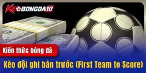 Kèo đội ghi bàn trước (First Team to Score) - Kiến thức hữu ích cho cược thủ
