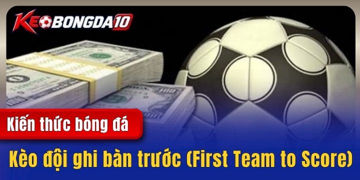 Kèo đội ghi bàn trước (First Team to Score) – Kiến thức hữu ích cho cược thủ