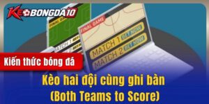 Kèo hai đội cùng ghi bàn (Both Teams to Score) - Cách chơi bất bại từ cao thủ