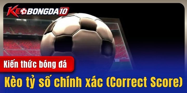 keo ty so chinh xac 2026 Kèo tỷ số chính xác (Correct Score) – Những bí kíp cược đâu thắng đó