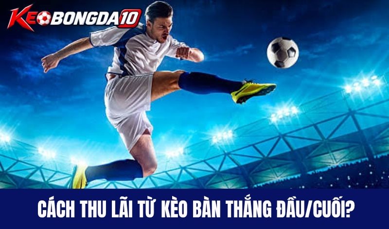 Làm sao để thu lãi từ kèo bàn thắng đầu/cuối?