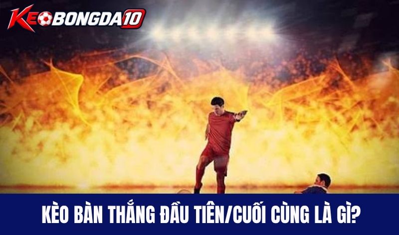 Kèo bàn thắng đầu tiên/cuối cùng là gì?